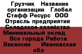 Грузчик › Название организации ­ Глобал Стафф Ресурс, ООО › Отрасль предприятия ­ Складское хозяйство › Минимальный оклад ­ 1 - Все города Работа » Вакансии   . Ивановская обл.